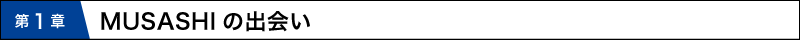 第１章 MUSASHIの出会い