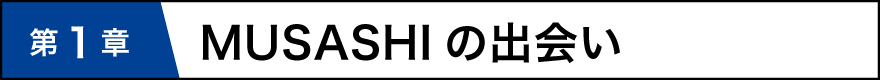 第１章 MUSASHIの出会い